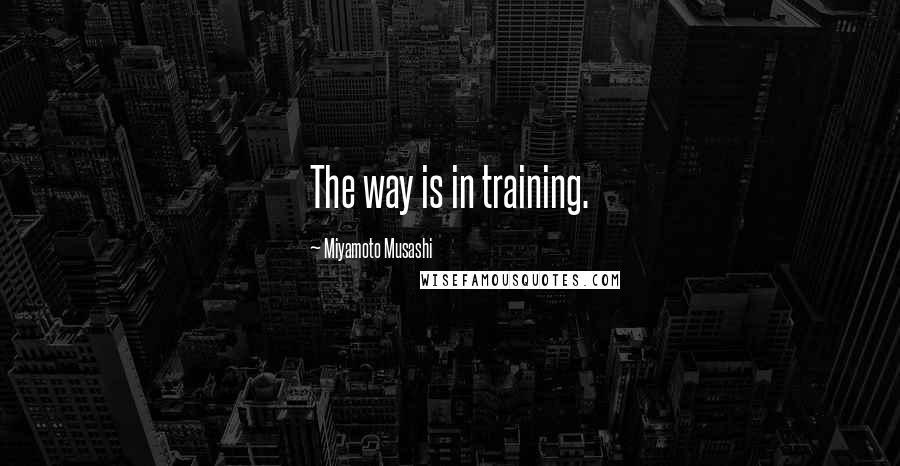Miyamoto Musashi Quotes: The way is in training.