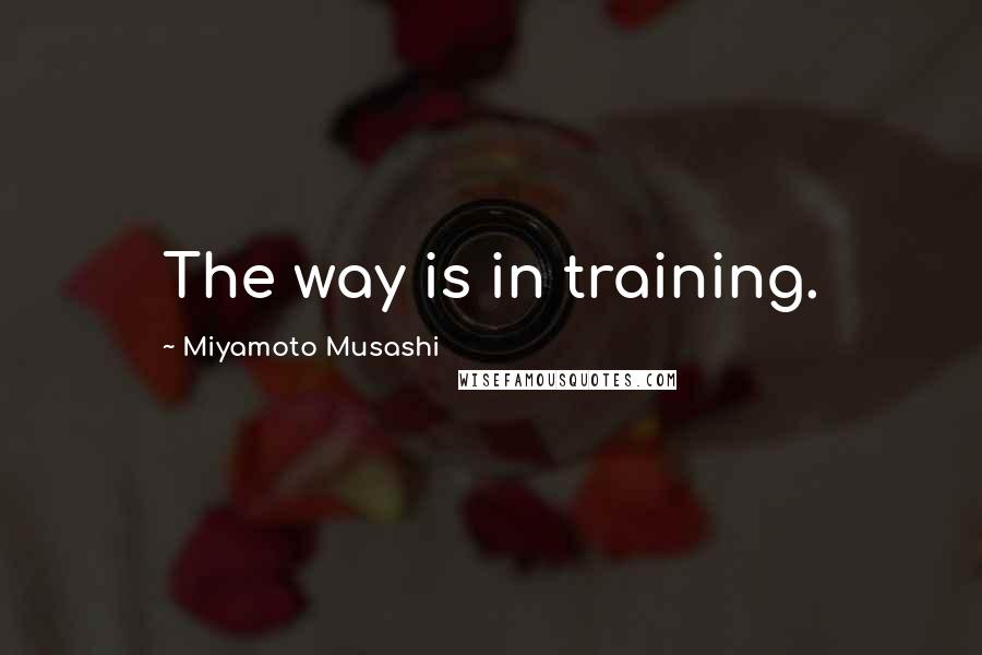 Miyamoto Musashi Quotes: The way is in training.