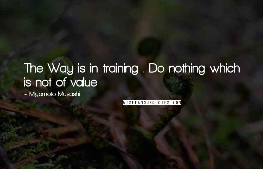 Miyamoto Musashi Quotes: The Way is in training ... Do nothing which is not of value.