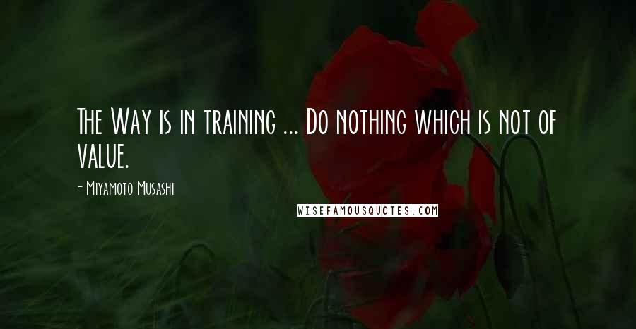 Miyamoto Musashi Quotes: The Way is in training ... Do nothing which is not of value.