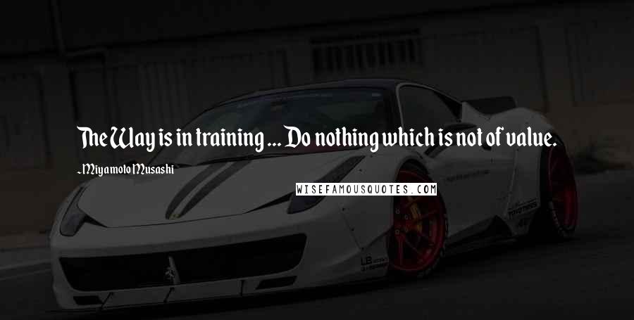 Miyamoto Musashi Quotes: The Way is in training ... Do nothing which is not of value.
