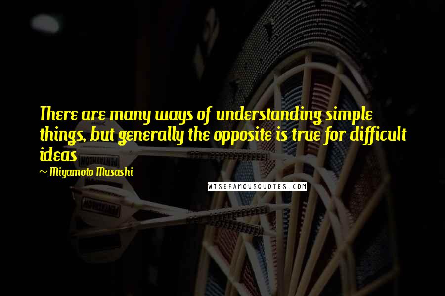 Miyamoto Musashi Quotes: There are many ways of understanding simple things, but generally the opposite is true for difficult ideas