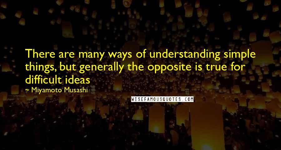 Miyamoto Musashi Quotes: There are many ways of understanding simple things, but generally the opposite is true for difficult ideas