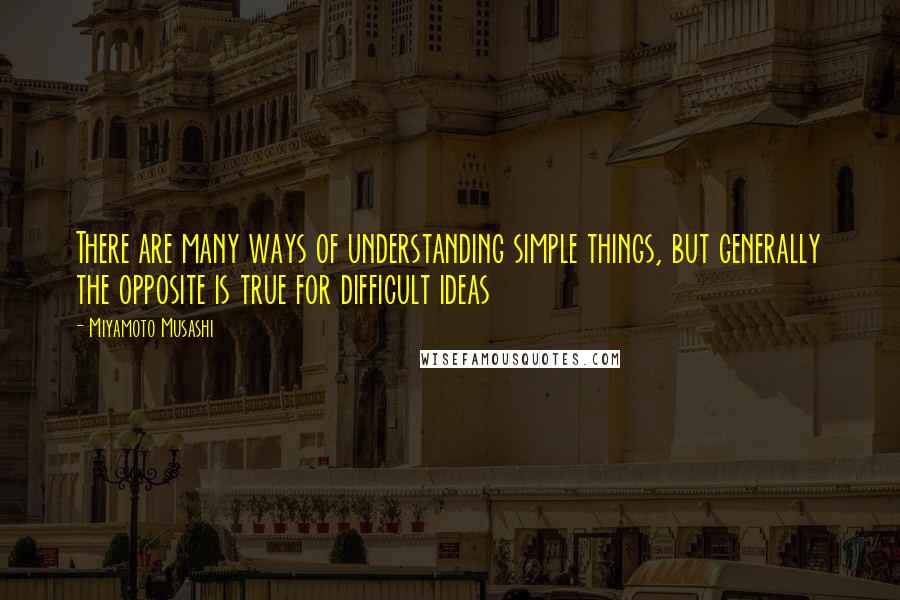 Miyamoto Musashi Quotes: There are many ways of understanding simple things, but generally the opposite is true for difficult ideas