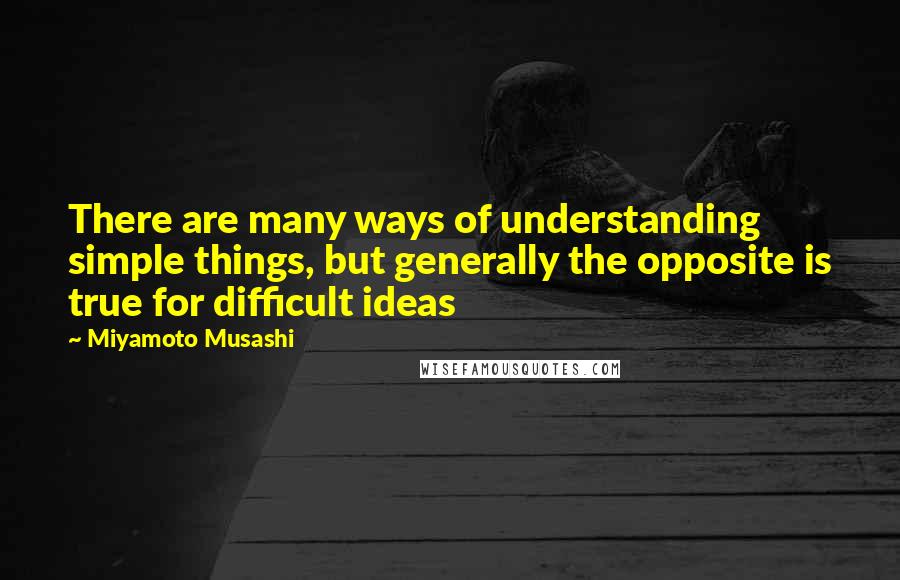 Miyamoto Musashi Quotes: There are many ways of understanding simple things, but generally the opposite is true for difficult ideas