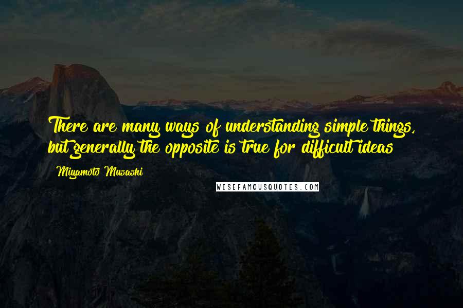 Miyamoto Musashi Quotes: There are many ways of understanding simple things, but generally the opposite is true for difficult ideas