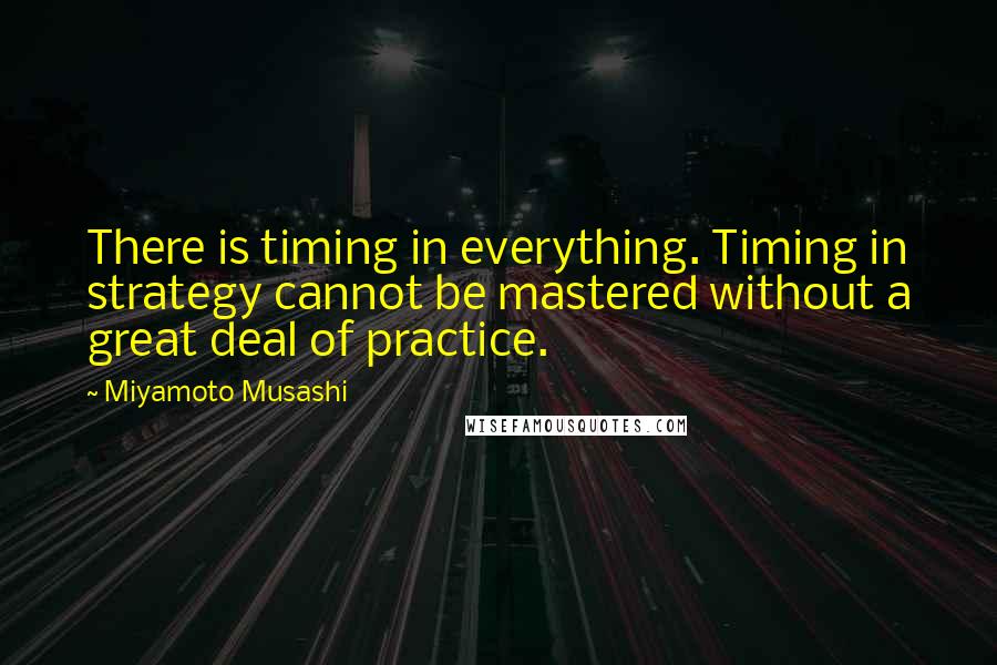 Miyamoto Musashi Quotes: There is timing in everything. Timing in strategy cannot be mastered without a great deal of practice.