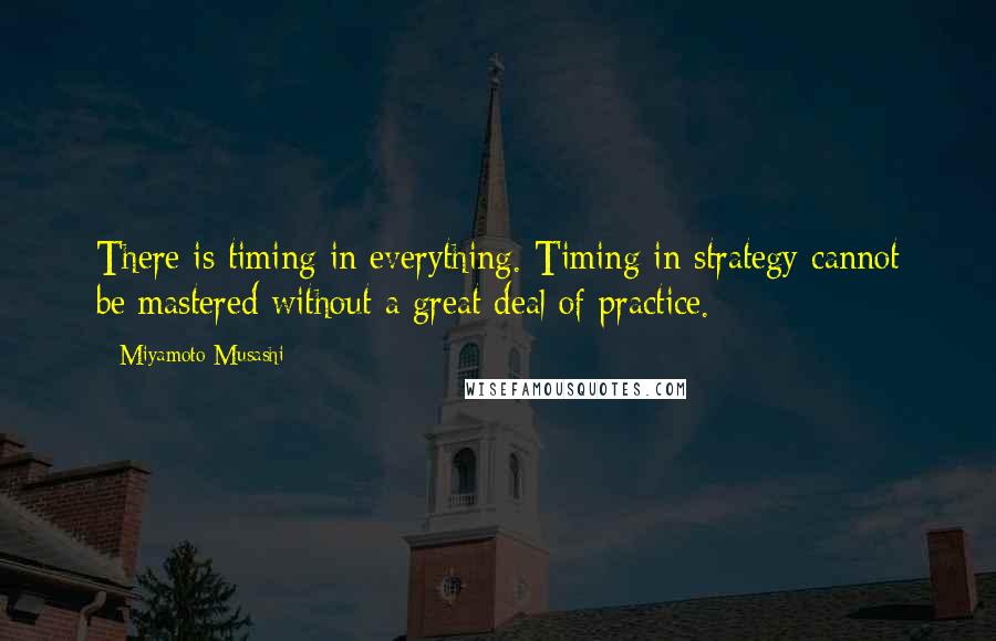 Miyamoto Musashi Quotes: There is timing in everything. Timing in strategy cannot be mastered without a great deal of practice.