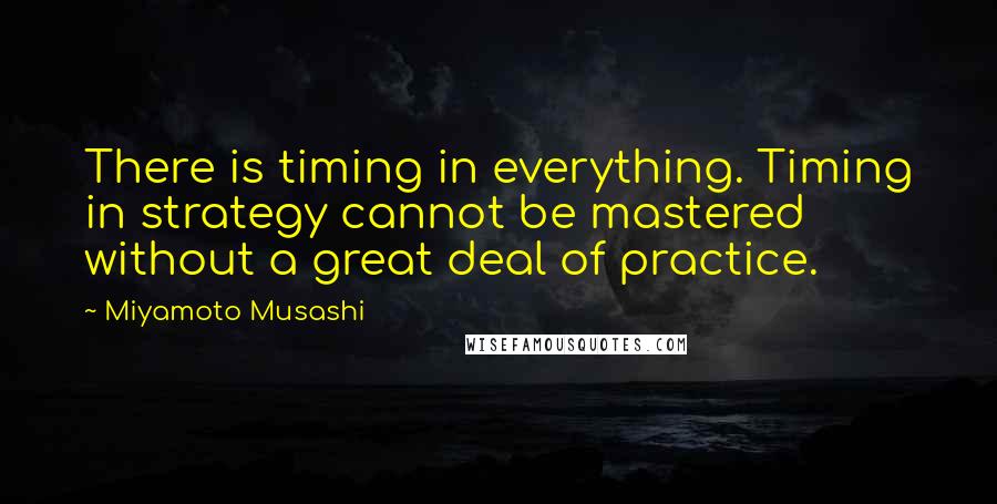 Miyamoto Musashi Quotes: There is timing in everything. Timing in strategy cannot be mastered without a great deal of practice.