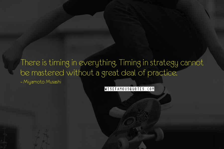 Miyamoto Musashi Quotes: There is timing in everything. Timing in strategy cannot be mastered without a great deal of practice.