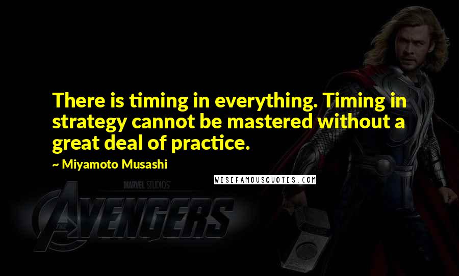 Miyamoto Musashi Quotes: There is timing in everything. Timing in strategy cannot be mastered without a great deal of practice.