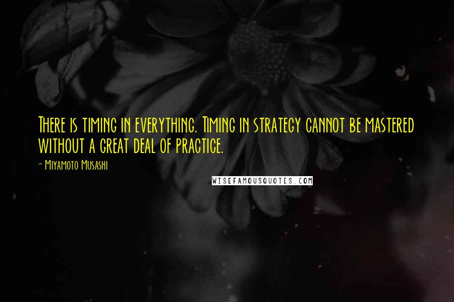 Miyamoto Musashi Quotes: There is timing in everything. Timing in strategy cannot be mastered without a great deal of practice.