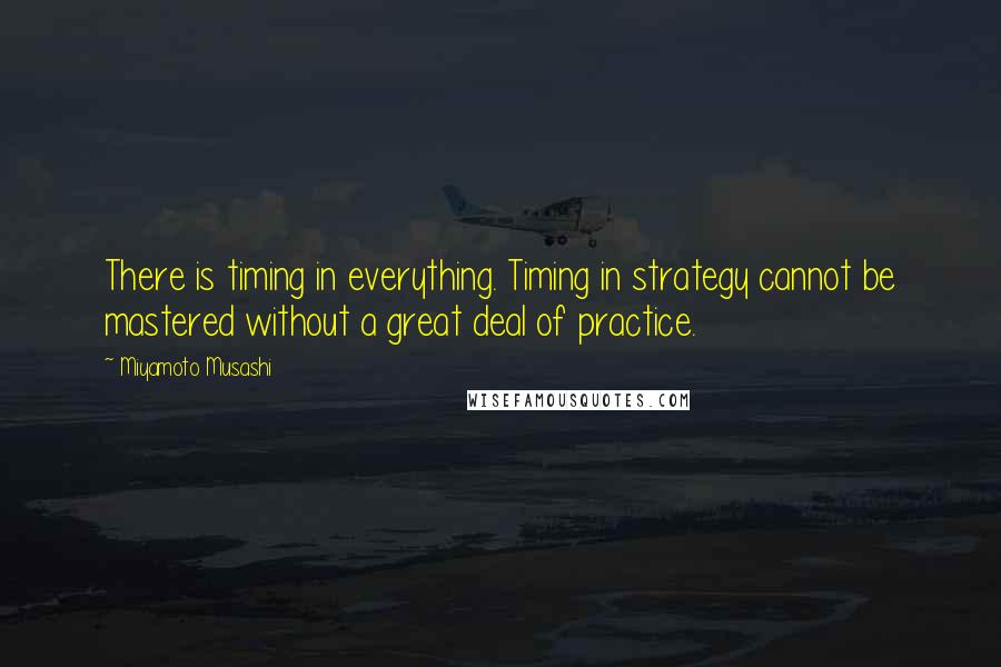 Miyamoto Musashi Quotes: There is timing in everything. Timing in strategy cannot be mastered without a great deal of practice.