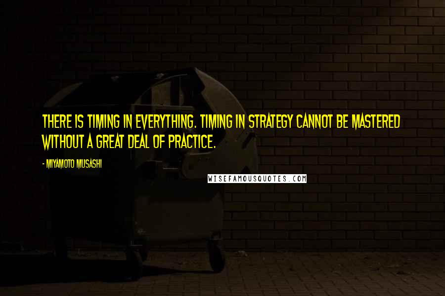 Miyamoto Musashi Quotes: There is timing in everything. Timing in strategy cannot be mastered without a great deal of practice.