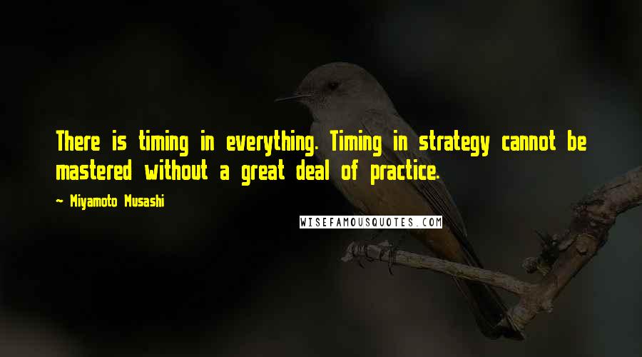 Miyamoto Musashi Quotes: There is timing in everything. Timing in strategy cannot be mastered without a great deal of practice.