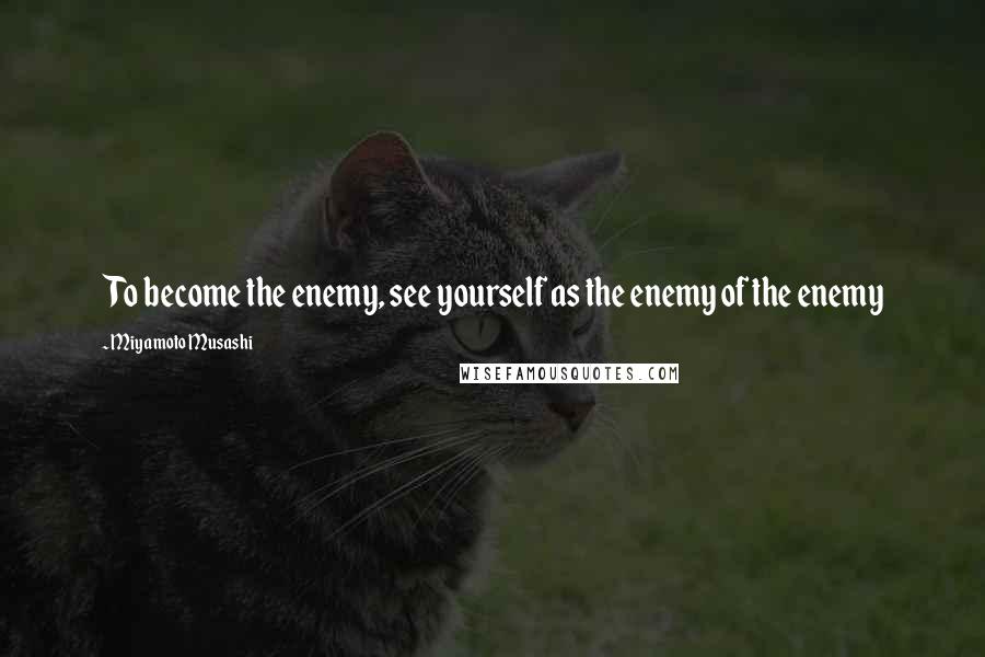 Miyamoto Musashi Quotes: To become the enemy, see yourself as the enemy of the enemy