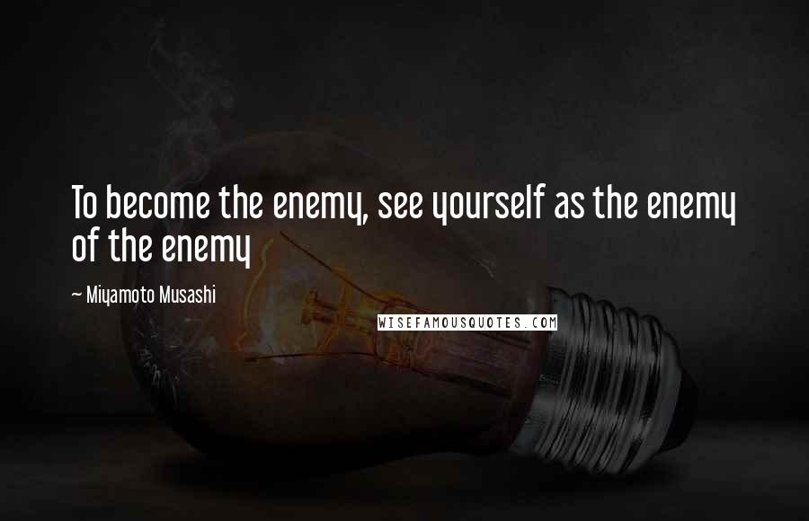 Miyamoto Musashi Quotes: To become the enemy, see yourself as the enemy of the enemy