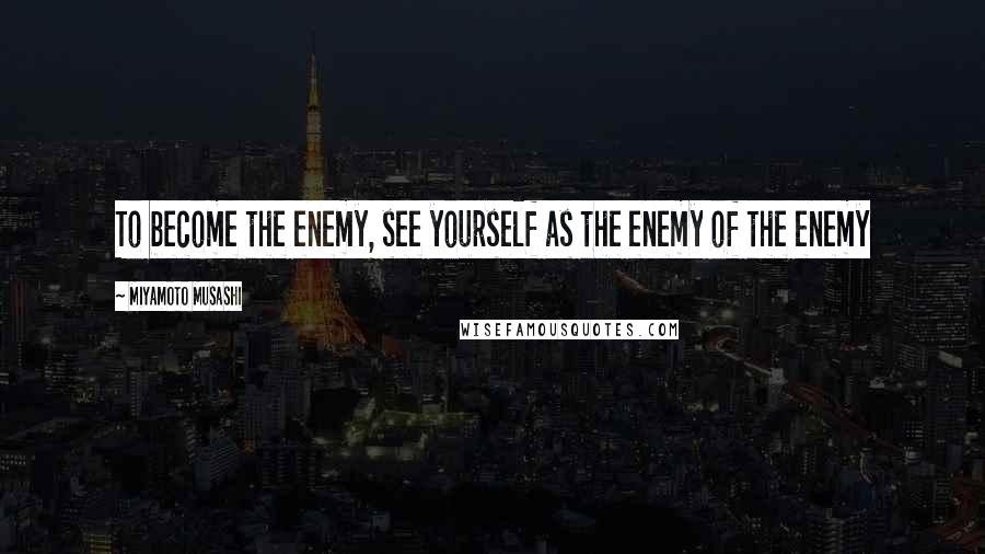 Miyamoto Musashi Quotes: To become the enemy, see yourself as the enemy of the enemy