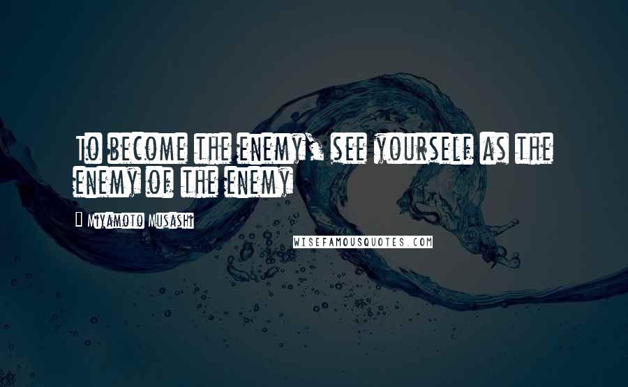 Miyamoto Musashi Quotes: To become the enemy, see yourself as the enemy of the enemy