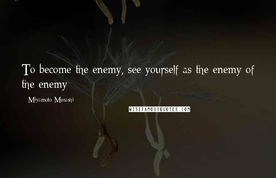 Miyamoto Musashi Quotes: To become the enemy, see yourself as the enemy of the enemy