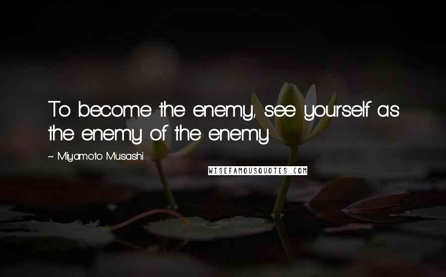 Miyamoto Musashi Quotes: To become the enemy, see yourself as the enemy of the enemy
