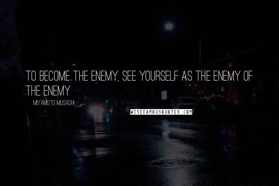 Miyamoto Musashi Quotes: To become the enemy, see yourself as the enemy of the enemy