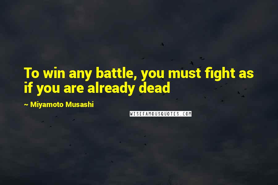 Miyamoto Musashi Quotes: To win any battle, you must fight as if you are already dead