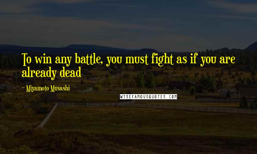 Miyamoto Musashi Quotes: To win any battle, you must fight as if you are already dead