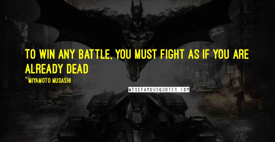 Miyamoto Musashi Quotes: To win any battle, you must fight as if you are already dead