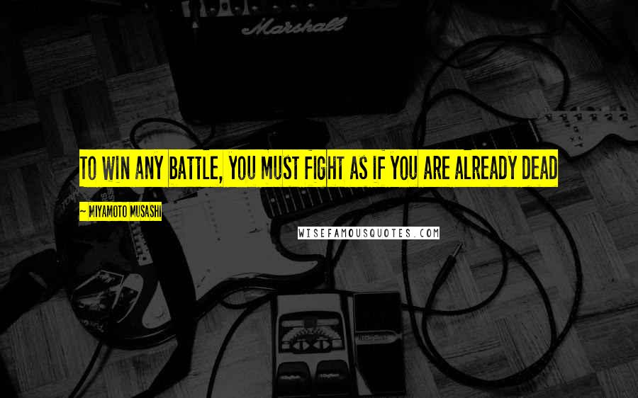 Miyamoto Musashi Quotes: To win any battle, you must fight as if you are already dead