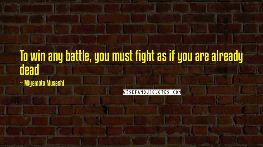 Miyamoto Musashi Quotes: To win any battle, you must fight as if you are already dead