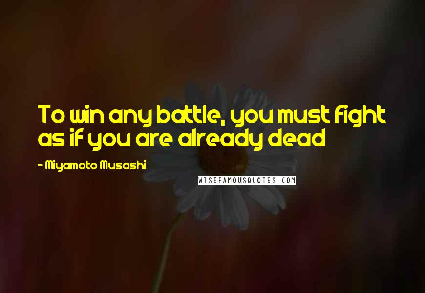 Miyamoto Musashi Quotes: To win any battle, you must fight as if you are already dead