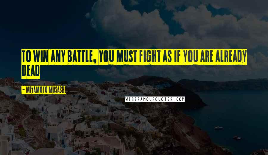 Miyamoto Musashi Quotes: To win any battle, you must fight as if you are already dead