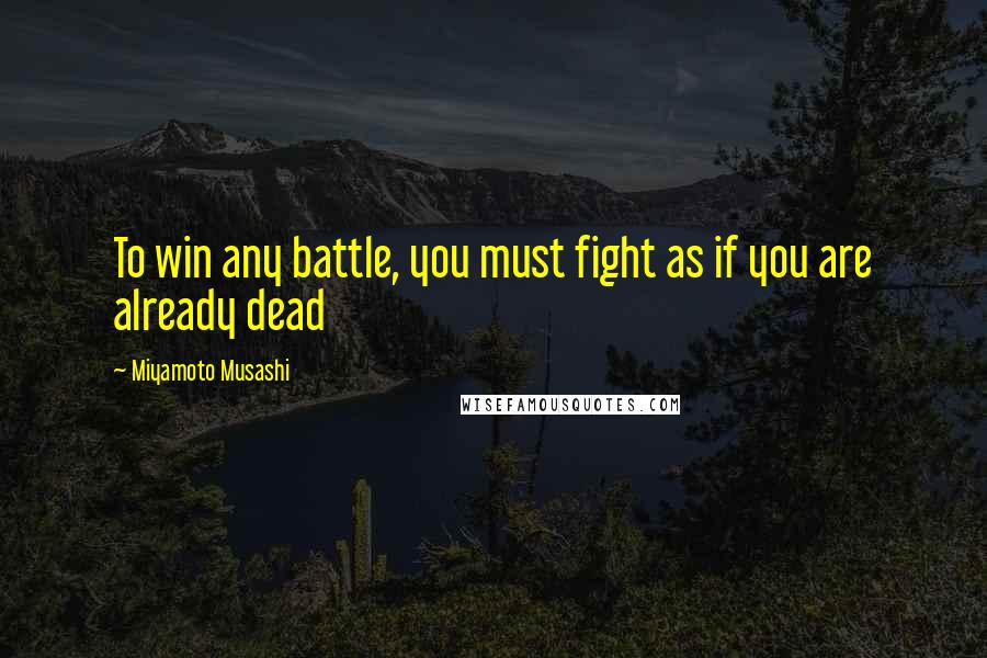 Miyamoto Musashi Quotes: To win any battle, you must fight as if you are already dead