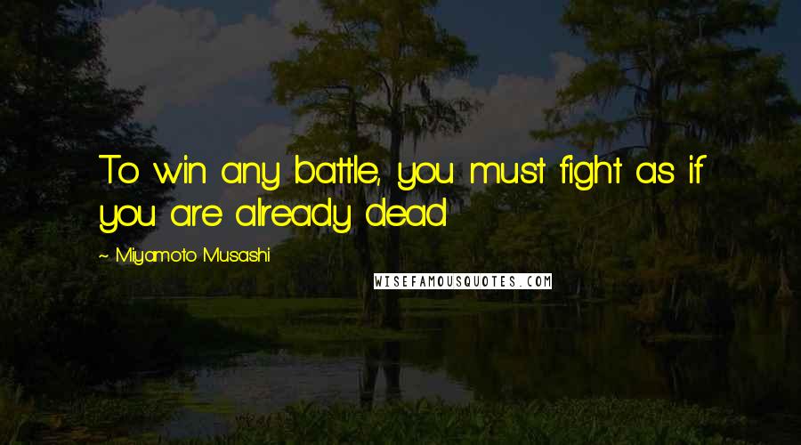 Miyamoto Musashi Quotes: To win any battle, you must fight as if you are already dead