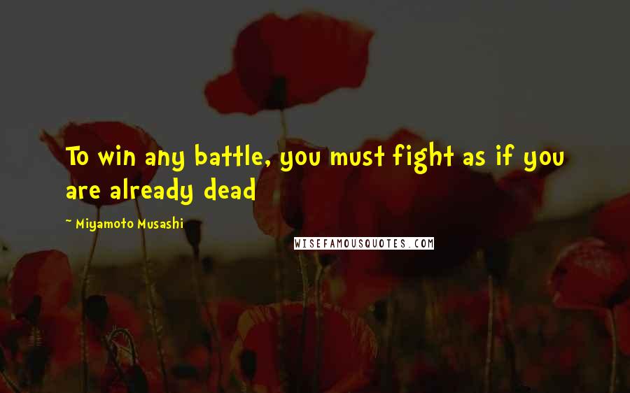 Miyamoto Musashi Quotes: To win any battle, you must fight as if you are already dead