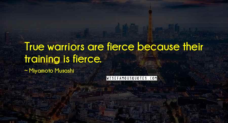 Miyamoto Musashi Quotes: True warriors are fierce because their training is fierce.