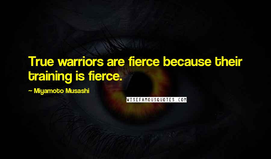 Miyamoto Musashi Quotes: True warriors are fierce because their training is fierce.