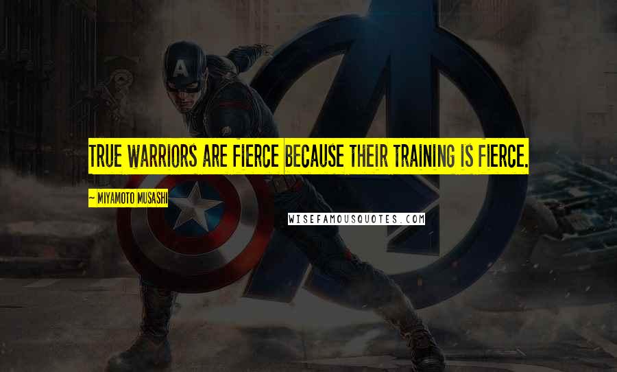 Miyamoto Musashi Quotes: True warriors are fierce because their training is fierce.