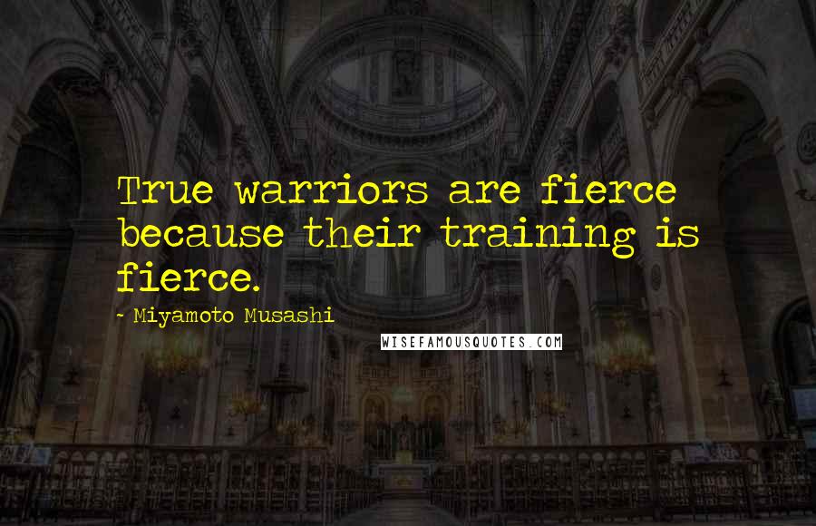 Miyamoto Musashi Quotes: True warriors are fierce because their training is fierce.