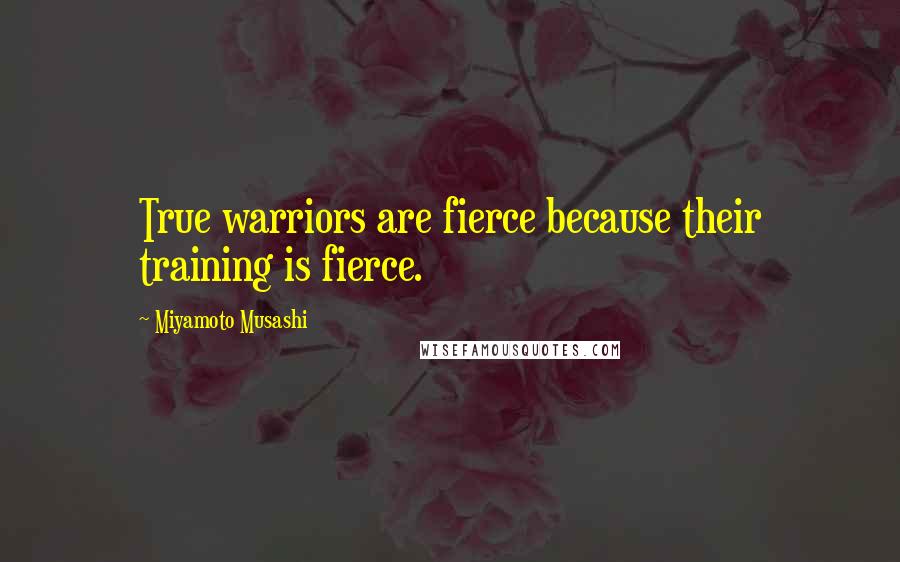 Miyamoto Musashi Quotes: True warriors are fierce because their training is fierce.