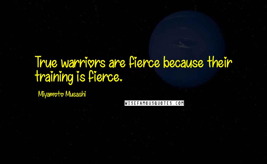 Miyamoto Musashi Quotes: True warriors are fierce because their training is fierce.