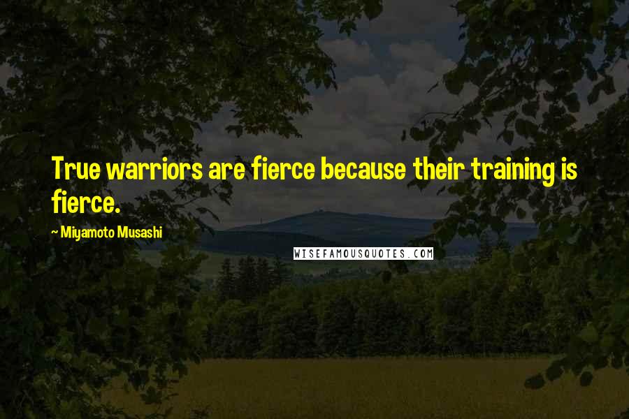 Miyamoto Musashi Quotes: True warriors are fierce because their training is fierce.