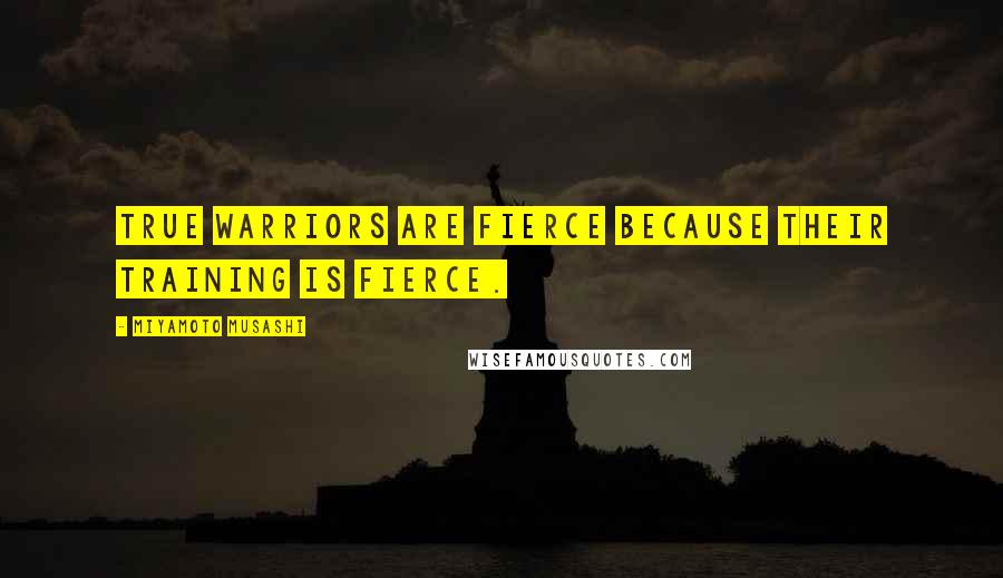 Miyamoto Musashi Quotes: True warriors are fierce because their training is fierce.