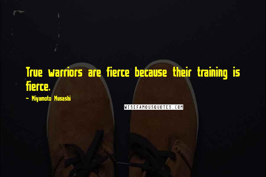 Miyamoto Musashi Quotes: True warriors are fierce because their training is fierce.