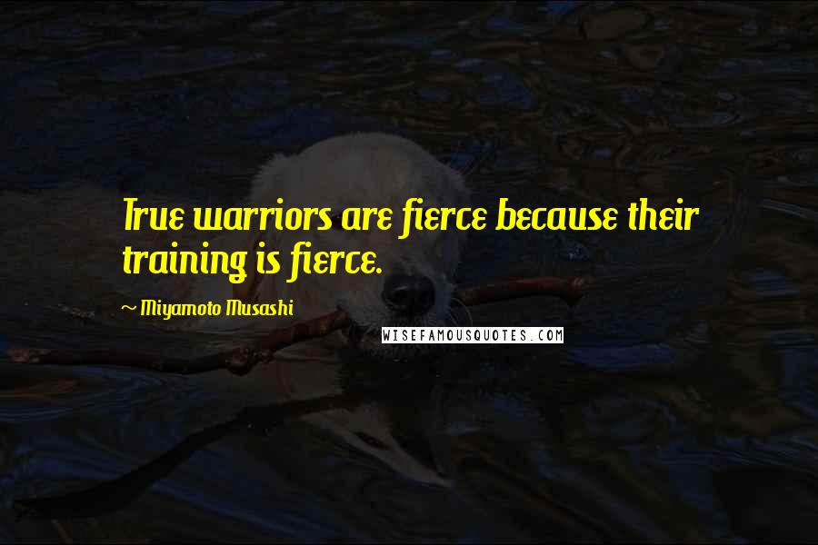 Miyamoto Musashi Quotes: True warriors are fierce because their training is fierce.