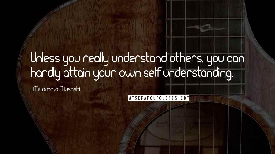 Miyamoto Musashi Quotes: Unless you really understand others, you can hardly attain your own self-understanding.