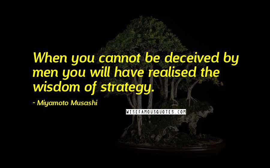 Miyamoto Musashi Quotes: When you cannot be deceived by men you will have realised the wisdom of strategy.