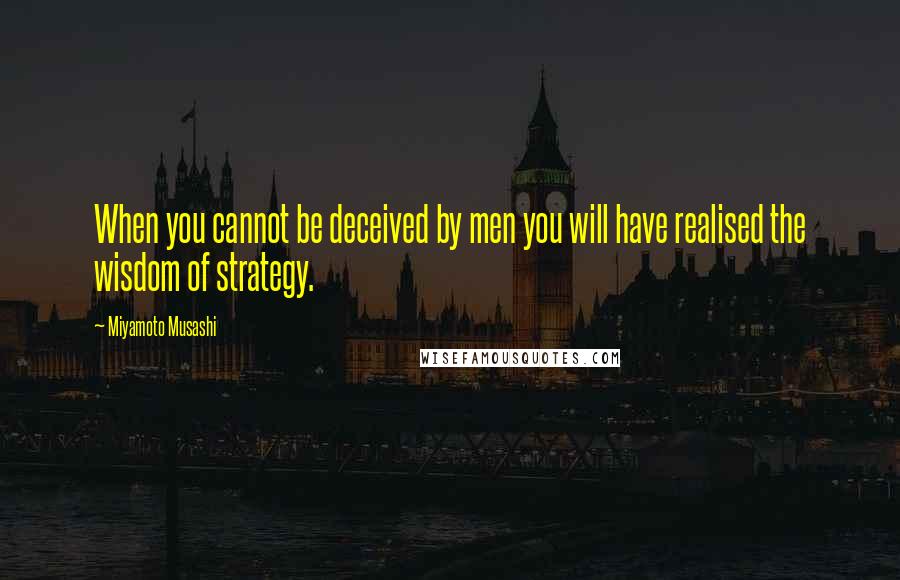 Miyamoto Musashi Quotes: When you cannot be deceived by men you will have realised the wisdom of strategy.
