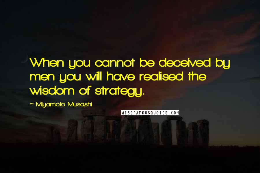 Miyamoto Musashi Quotes: When you cannot be deceived by men you will have realised the wisdom of strategy.